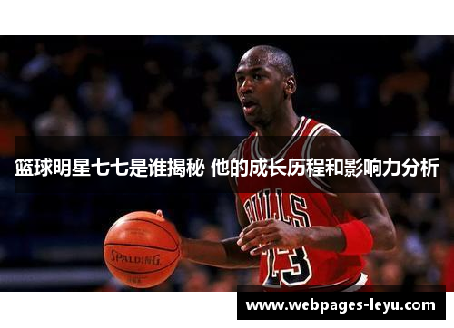 篮球明星七七是谁揭秘 他的成长历程和影响力分析