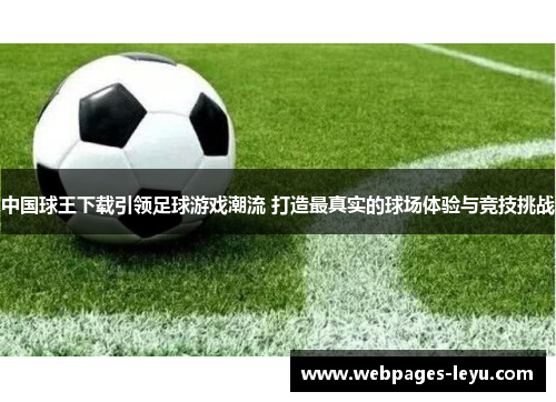 中国球王下载引领足球游戏潮流 打造最真实的球场体验与竞技挑战