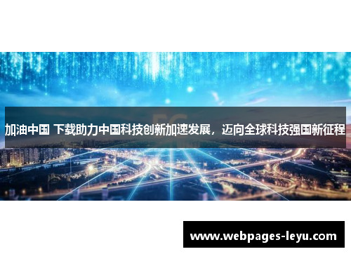 加油中国 下载助力中国科技创新加速发展,迈向全球科技强国新征程
