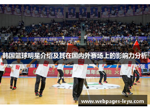 韩国篮球明星介绍及其在国内外赛场上的影响力分析